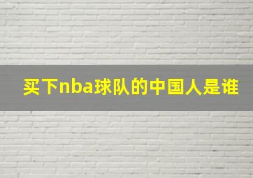 买下nba球队的中国人是谁