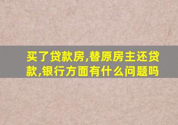 买了贷款房,替原房主还贷款,银行方面有什么问题吗