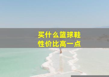 买什么篮球鞋性价比高一点