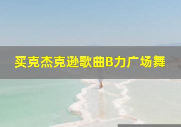 买克杰克逊歌曲B力广场舞