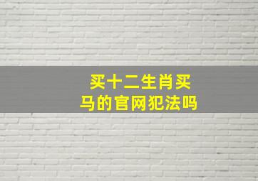 买十二生肖买马的官网犯法吗