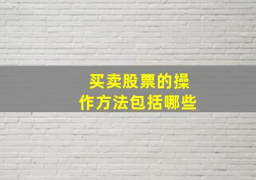 买卖股票的操作方法包括哪些