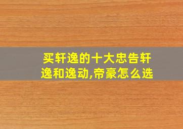 买轩逸的十大忠告轩逸和逸动,帝豪怎么选