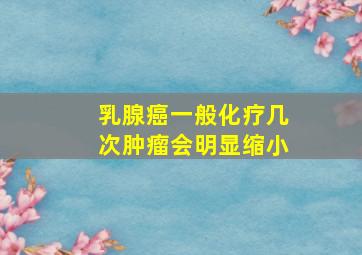 乳腺癌一般化疗几次肿瘤会明显缩小