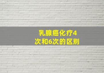 乳腺癌化疗4次和6次的区别