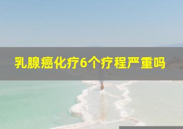 乳腺癌化疗6个疗程严重吗