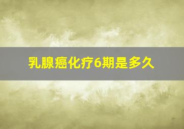 乳腺癌化疗6期是多久