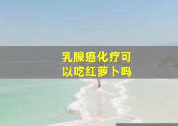 乳腺癌化疗可以吃红萝卜吗