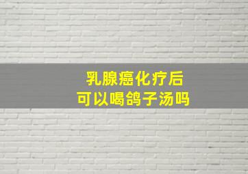 乳腺癌化疗后可以喝鸽子汤吗