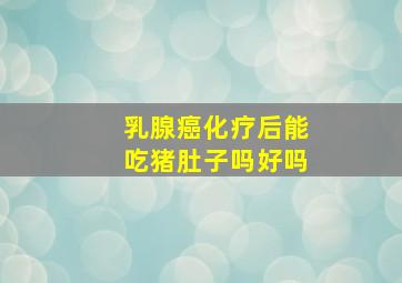 乳腺癌化疗后能吃猪肚子吗好吗