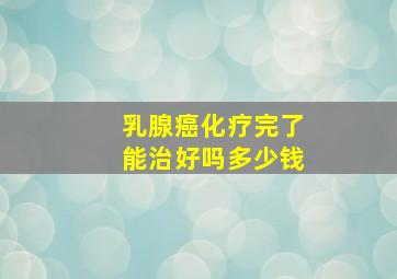 乳腺癌化疗完了能治好吗多少钱