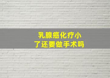 乳腺癌化疗小了还要做手术吗