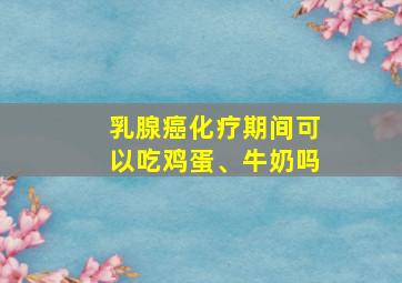 乳腺癌化疗期间可以吃鸡蛋、牛奶吗