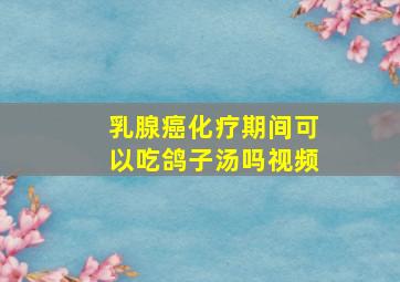 乳腺癌化疗期间可以吃鸽子汤吗视频