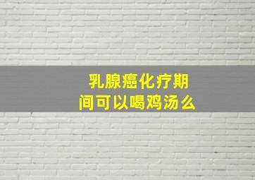 乳腺癌化疗期间可以喝鸡汤么