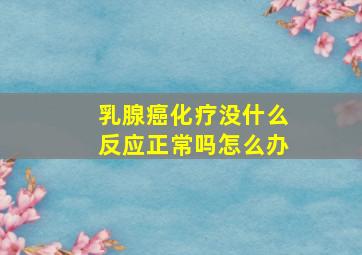 乳腺癌化疗没什么反应正常吗怎么办