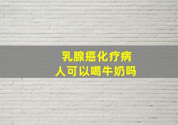 乳腺癌化疗病人可以喝牛奶吗