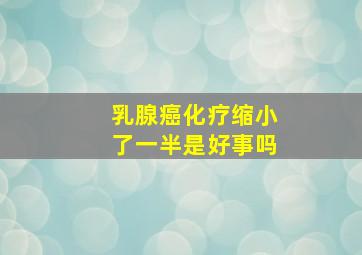 乳腺癌化疗缩小了一半是好事吗