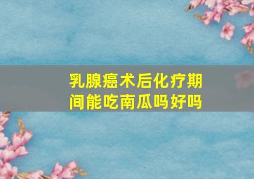 乳腺癌术后化疗期间能吃南瓜吗好吗