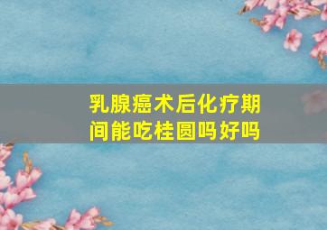 乳腺癌术后化疗期间能吃桂圆吗好吗