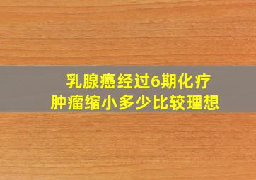 乳腺癌经过6期化疗肿瘤缩小多少比较理想