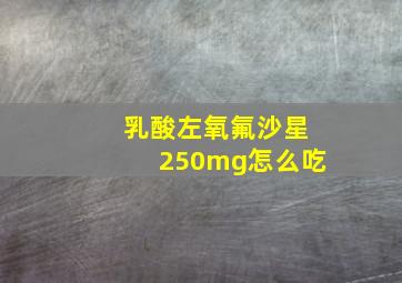 乳酸左氧氟沙星250mg怎么吃