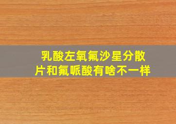 乳酸左氧氟沙星分散片和氟哌酸有啥不一样