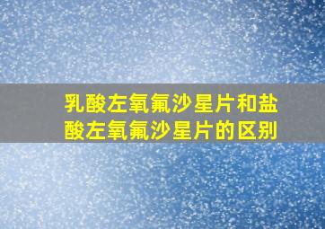 乳酸左氧氟沙星片和盐酸左氧氟沙星片的区别