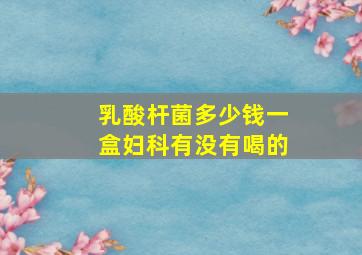 乳酸杆菌多少钱一盒妇科有没有喝的