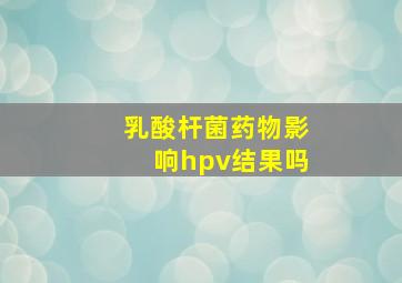 乳酸杆菌药物影响hpv结果吗