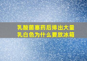 乳酸菌塞药后排出大量乳白色为什么要放冰箱