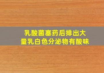 乳酸菌塞药后排出大量乳白色分泌物有酸味