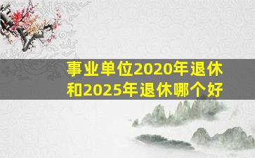 事业单位2020年退休和2025年退休哪个好