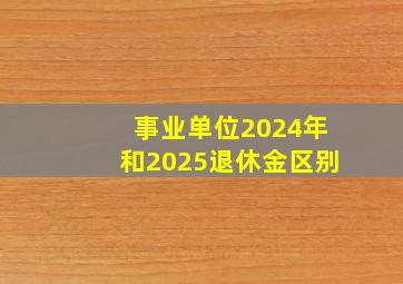 事业单位2024年和2025退休金区别