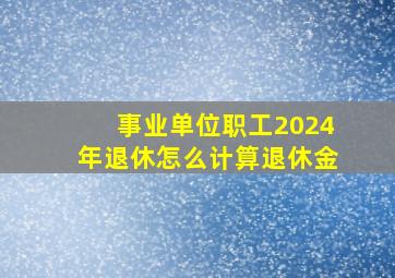 事业单位职工2024年退休怎么计算退休金