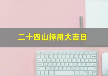 二十四山择用大吉日