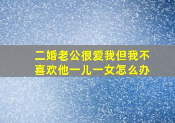 二婚老公很爱我但我不喜欢他一儿一女怎么办