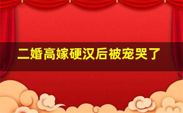 二婚高嫁硬汉后被宠哭了