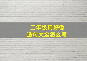 二年级用好像造句大全怎么写