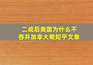 二战后美国为什么不吞并加拿大呢知乎文章