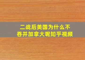 二战后美国为什么不吞并加拿大呢知乎视频