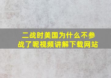 二战时美国为什么不参战了呢视频讲解下载网站