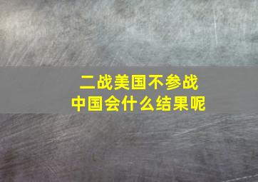 二战美国不参战中国会什么结果呢