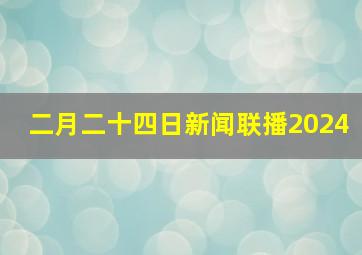 二月二十四日新闻联播2024