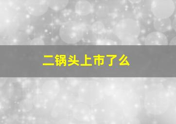 二锅头上市了么