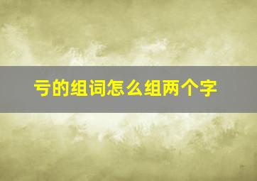 亏的组词怎么组两个字