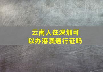 云南人在深圳可以办港澳通行证吗