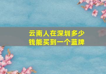 云南人在深圳多少钱能买到一个蓝牌