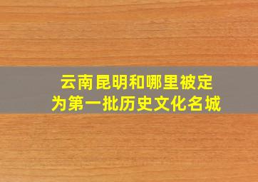 云南昆明和哪里被定为第一批历史文化名城