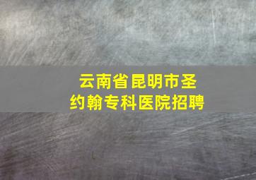 云南省昆明市圣约翰专科医院招聘